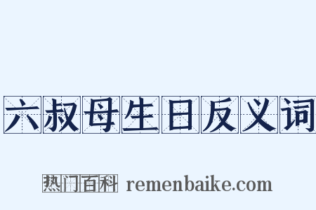 六叔母生日反义词是什么意思的图片